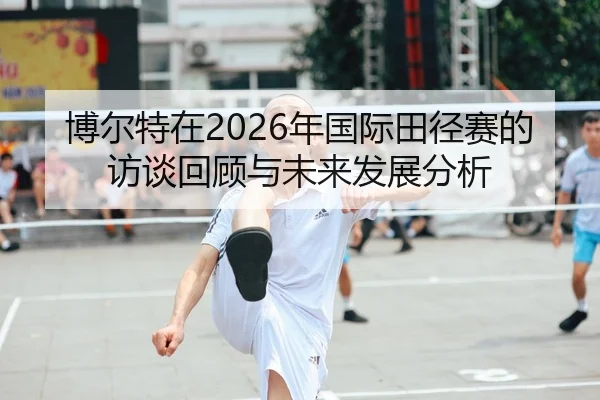 博尔特在2026年国际田径赛的访谈回顾与未来发展分析