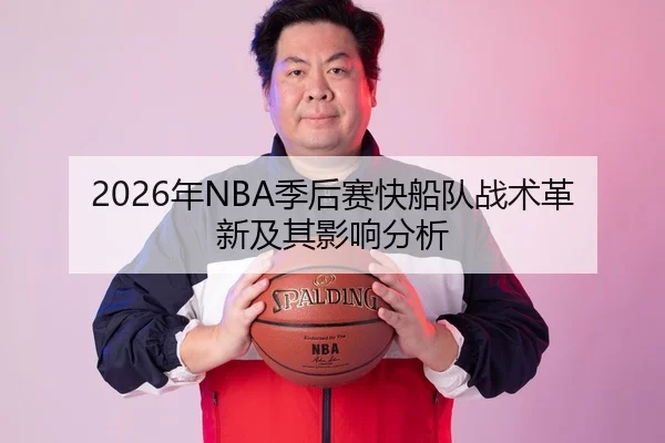 2026年NBA季后赛快船队战术革新及其影响分析