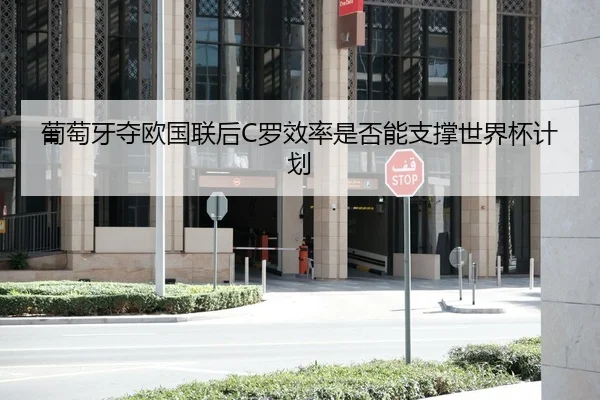 葡萄牙夺欧国联后C罗效率是否能支撑世界杯计划