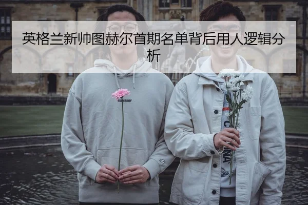 英格兰新帅图赫尔首期名单背后用人逻辑分析