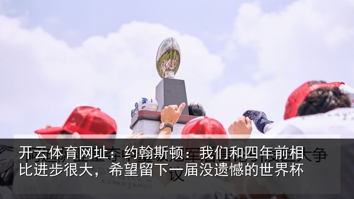 开云体育网址：约翰相关情况相比相关情况一届没遗憾的世界杯