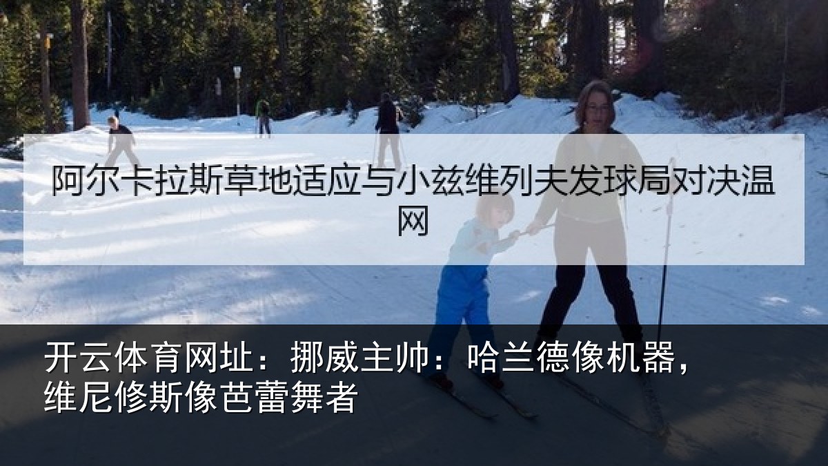 开云体育网址：挪威主帅：哈兰德像机器，维尼修斯像芭蕾舞者