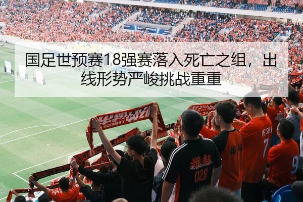 国足世预赛18强赛落入死亡之组，出线形势严峻挑战重重