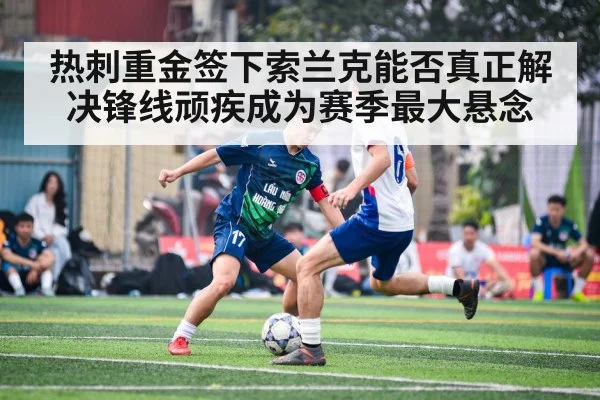 热刺重金签下索兰克能否真正解决锋线顽疾成为赛季最大悬念
