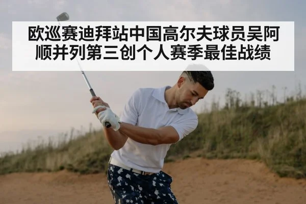 欧巡赛迪拜站中国高尔夫球员吴阿顺并列第三创个人赛季最佳战绩