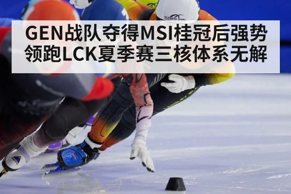 GEN战队夺得MSI桂冠后强势领跑LCK夏季赛三核体系无解