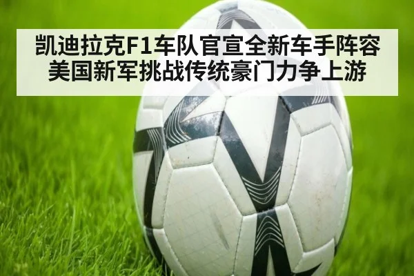 凯迪拉克F1车队官宣全新车手阵容 美国新军挑战传统豪门力争上游