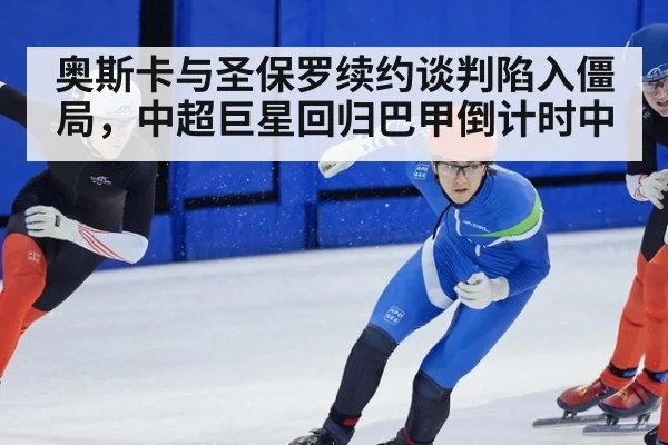 奥斯卡与圣保罗续约谈判陷入僵局,中超巨星回归巴甲倒计时中